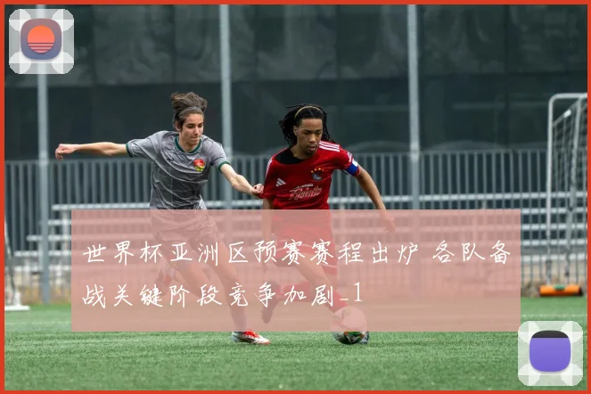世界杯亚洲区预赛赛程出炉 各队备战关键阶段竞争加剧_1