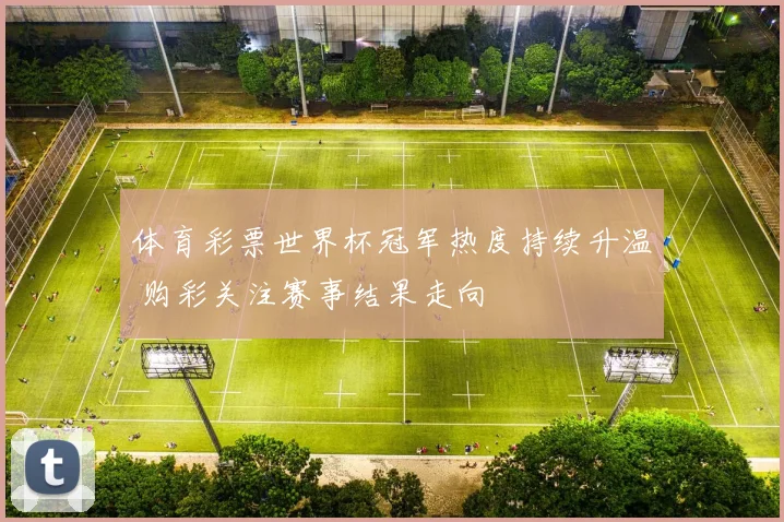 体育彩票世界杯冠军热度持续升温 购彩关注赛事结果走向