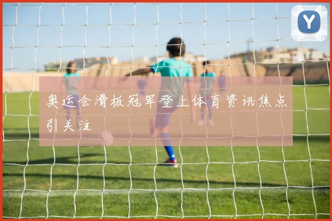 奥运会滑板冠军登上体育资讯焦点引关注