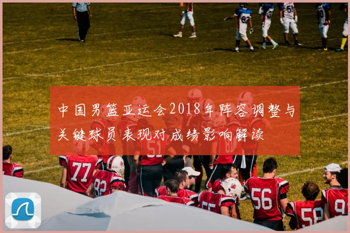 中国男篮亚运会2018年阵容调整与关键球员表现对成绩影响解读