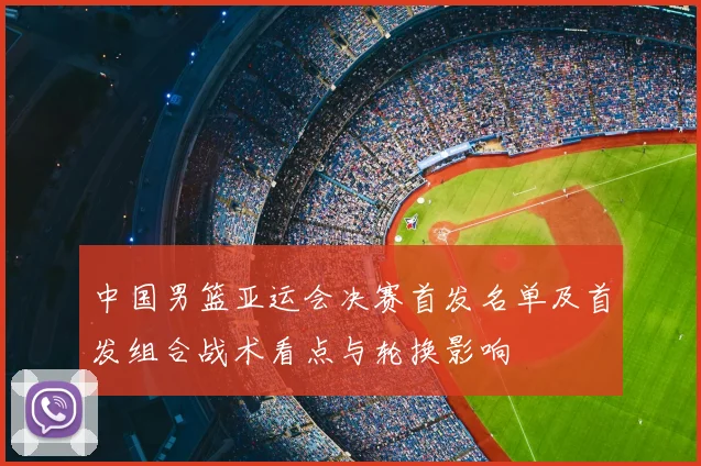 中国男篮亚运会决赛首发名单及首发组合战术看点与轮换影响