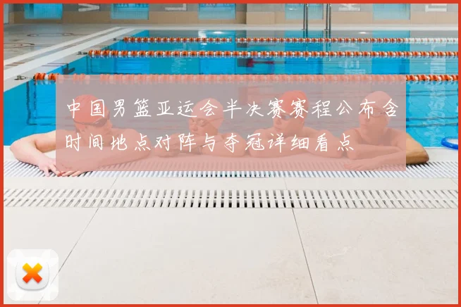 中国男篮亚运会半决赛赛程公布含时间地点对阵与夺冠详细看点