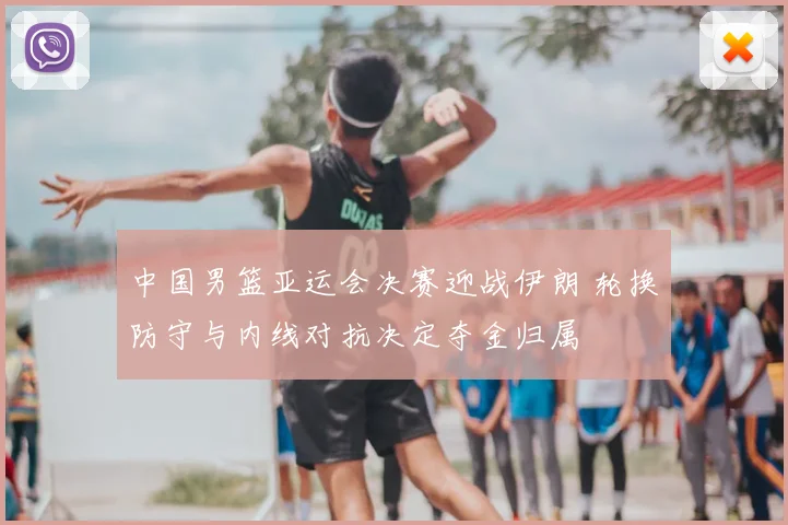 中国男篮亚运会决赛迎战伊朗 轮换防守与内线对抗决定夺金归属