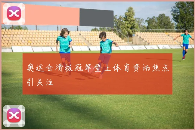奥运会滑板冠军登上体育资讯焦点引关注