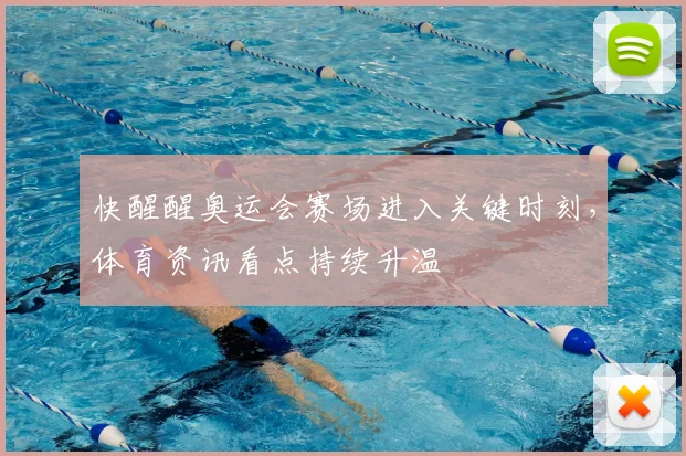 快醒醒奥运会赛场进入关键时刻，体育资讯看点持续升温