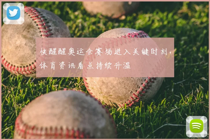 快醒醒奥运会赛场进入关键时刻，体育资讯看点持续升温