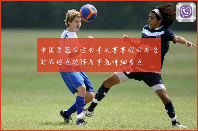 中国男篮亚运会半决赛赛程公布含时间地点对阵与夺冠详细看点