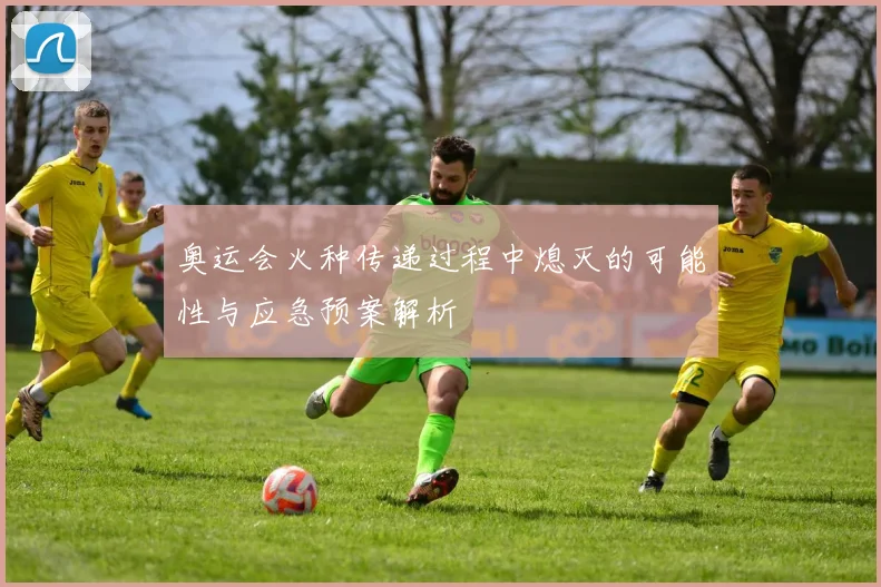 奥运会火种传递过程中熄灭的可能性与应急预案解析