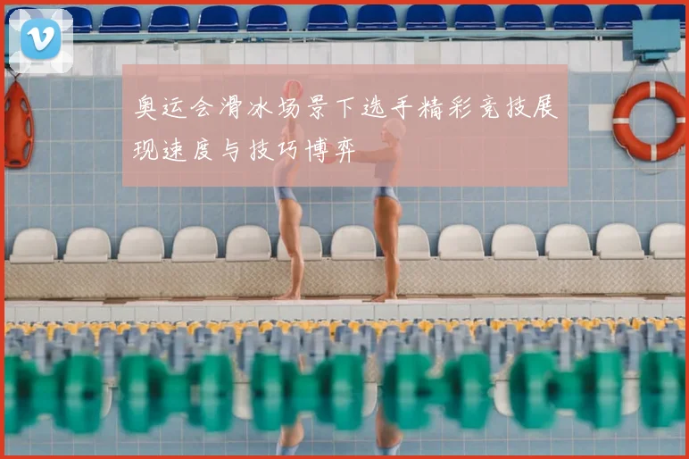 奥运会滑冰场景下选手精彩竞技展现速度与技巧博弈