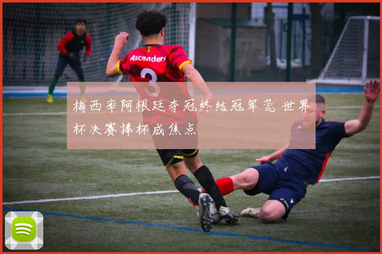梅西率阿根廷夺冠终结冠军荒 世界杯决赛捧杯成焦点