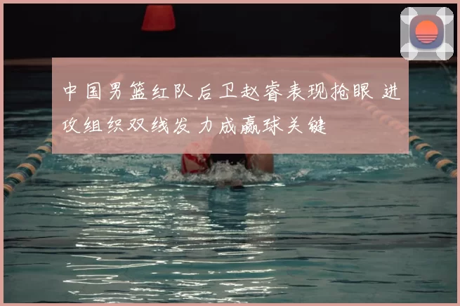 中国男篮红队后卫赵睿表现抢眼 进攻组织双线发力成赢球关键
