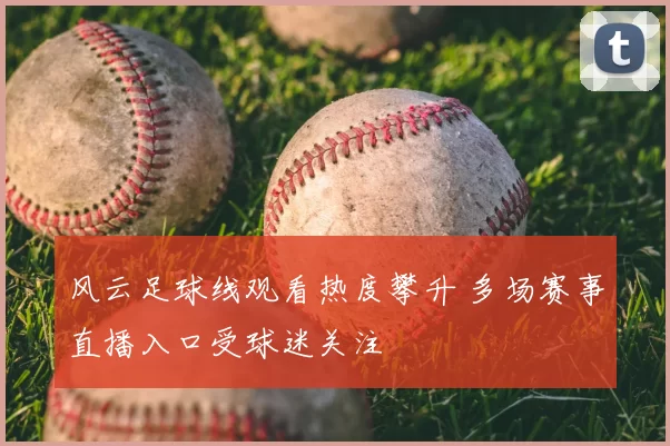 风云足球线观看热度攀升 多场赛事直播入口受球迷关注