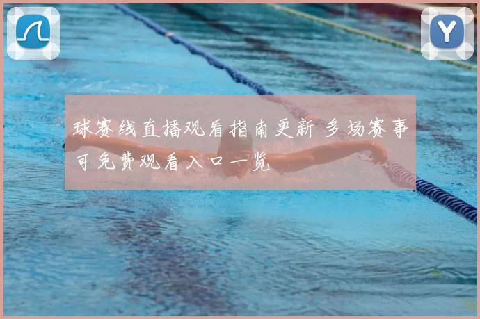 球赛线直播观看指南更新 多场赛事可免费观看入口一览