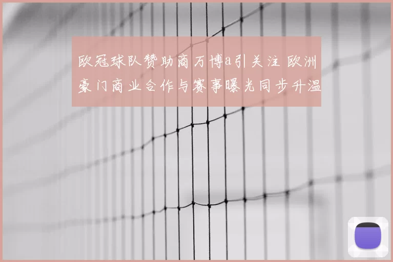 欧冠球队赞助商万博a引关注 欧洲豪门商业合作与赛事曝光同步升温