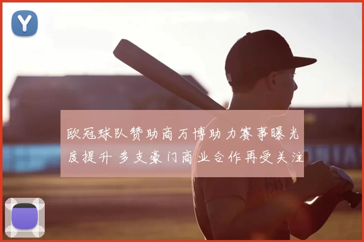 欧冠球队赞助商万博助力赛事曝光度提升 多支豪门商业合作再受关注