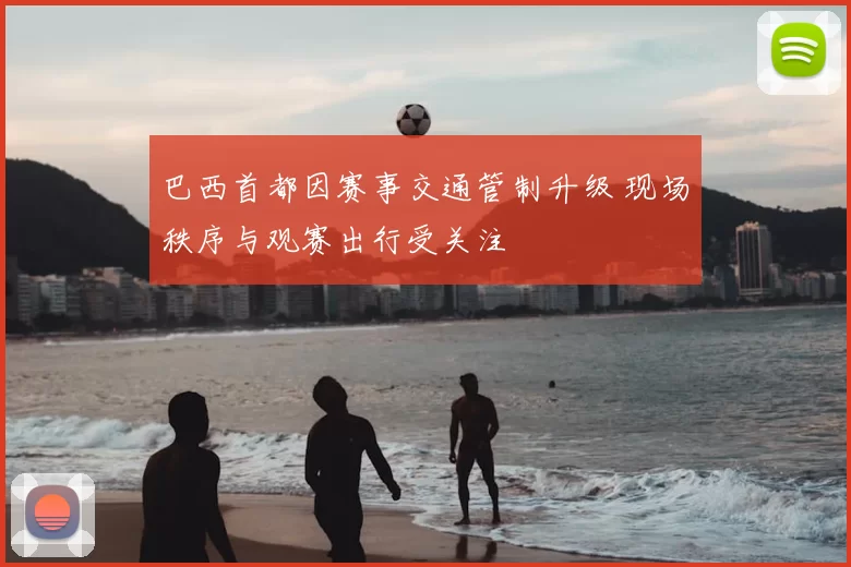 巴西首都因赛事交通管制升级 现场秩序与观赛出行受关注