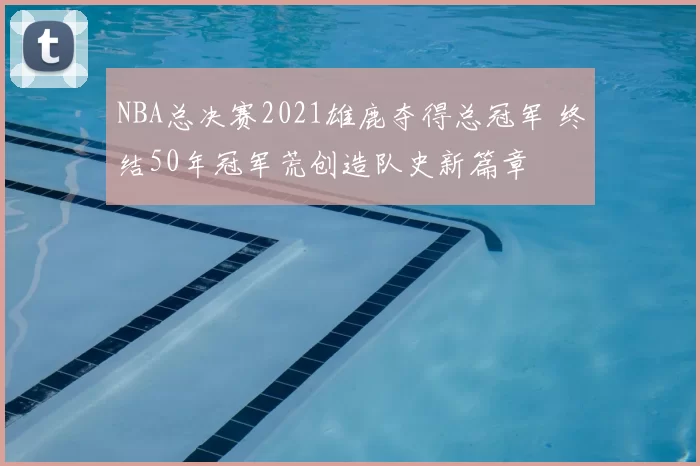 NBA总决赛2021雄鹿夺得总冠军 终结50年冠军荒创造队史新篇章