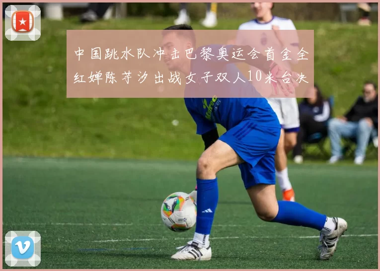 中国跳水队冲击巴黎奥运会首金全红婵陈芋汐出战女子双人10米台决赛