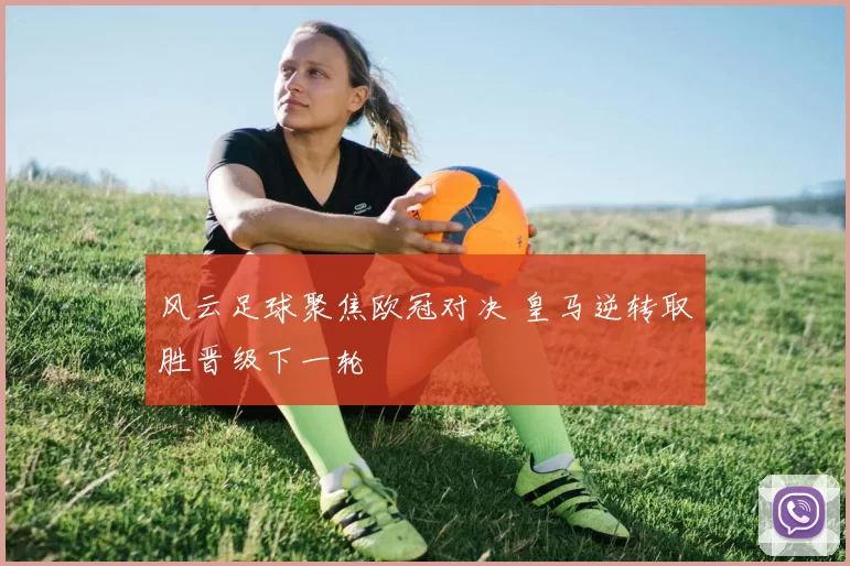 风云足球聚焦欧冠对决 皇马逆转取胜晋级下一轮