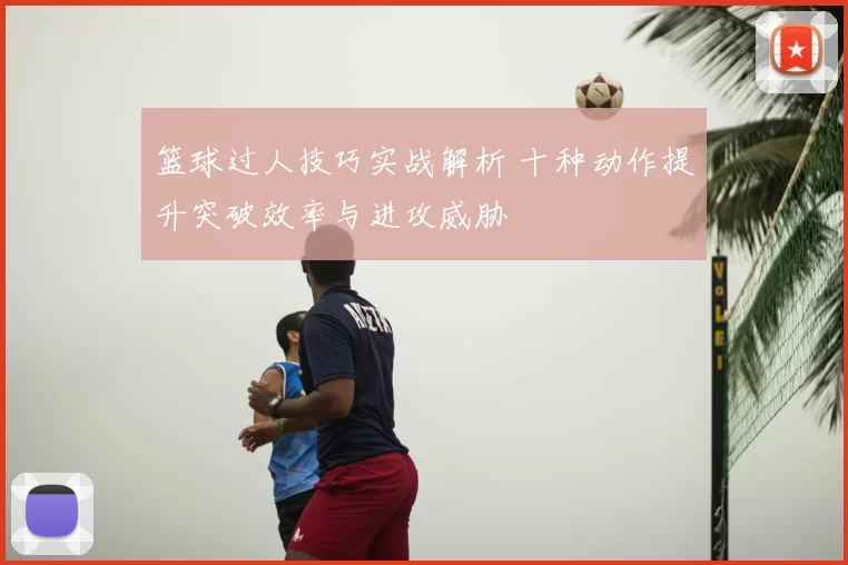 篮球过人技巧实战解析 十种动作提升突破效率与进攻威胁