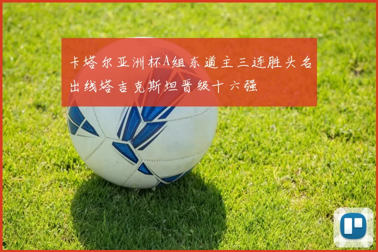 卡塔尔亚洲杯A组东道主三连胜头名出线塔吉克斯坦晋级十六强