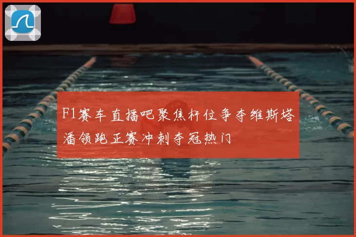 F1赛车直播吧聚焦杆位争夺维斯塔潘领跑正赛冲刺夺冠热门