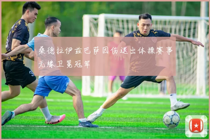 桑德拉伊兹巴萨因伤退出体操赛事无缘卫冕冠军