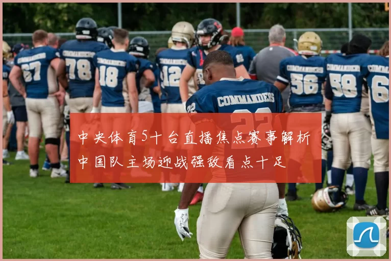 中央体育5十台直播焦点赛事解析 中国队主场迎战强敌看点十足