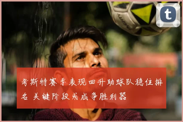 考斯特赛季表现回升助球队稳住排名 关键阶段或成争胜利器