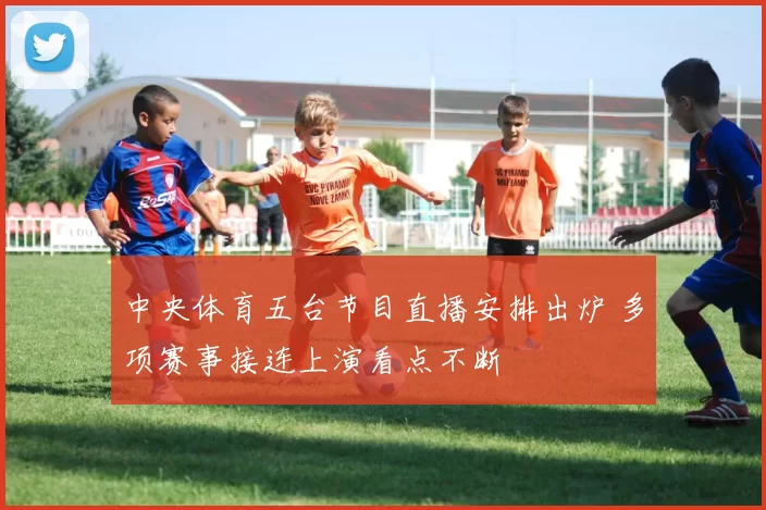 中央体育五台节目直播安排出炉 多项赛事接连上演看点不断
