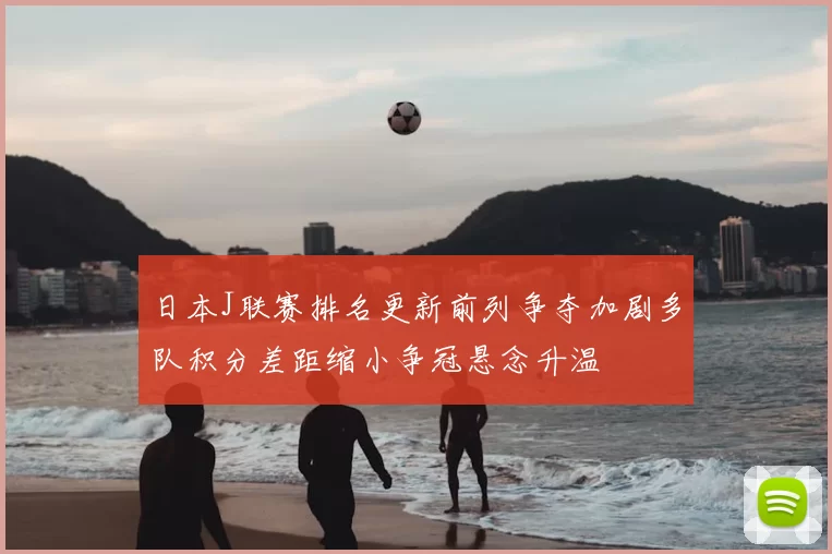 日本J联赛排名更新前列争夺加剧多队积分差距缩小争冠悬念升温