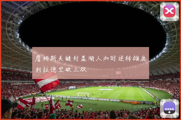 詹姆斯关键封盖湖人加时逆转雄鹿利拉德空砍三双