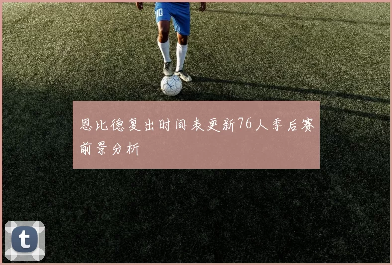 恩比德复出时间表更新76人季后赛前景分析