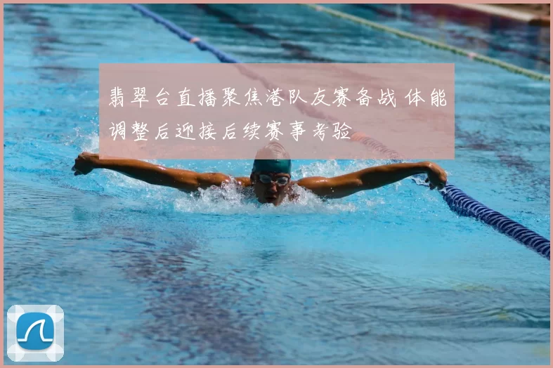 翡翠台直播聚焦港队友赛备战 体能调整后迎接后续赛事考验