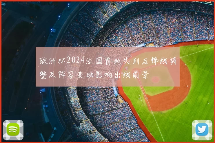 欧洲杯2024法国首轮失利后锋线调整及阵容变动影响出线前景