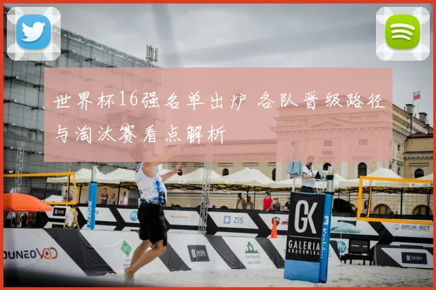 世界杯16强名单出炉 各队晋级路径与淘汰赛看点解析
