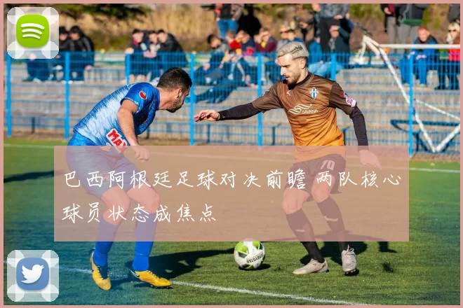 巴西阿根廷足球对决前瞻 两队核心球员状态成焦点