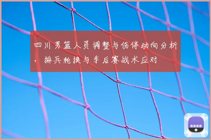 四川男篮人员调整与伤停动向分析，排兵轮换与季后赛战术应对