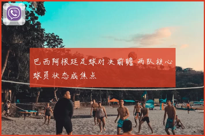 巴西阿根廷足球对决前瞻 两队核心球员状态成焦点