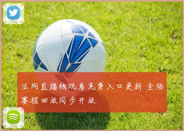 法网直播线观看免费入口更新 全场赛程回放同步开放