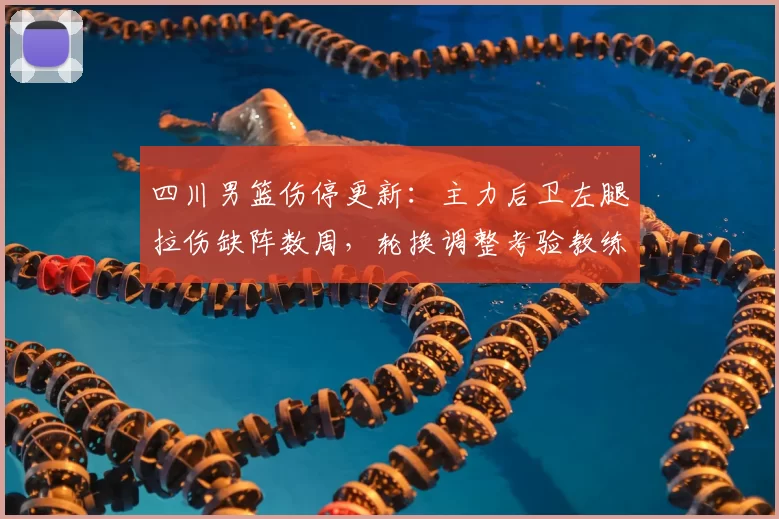 四川男篮伤停更新:主力后卫左腿拉伤缺阵数周,轮换调整考验教练