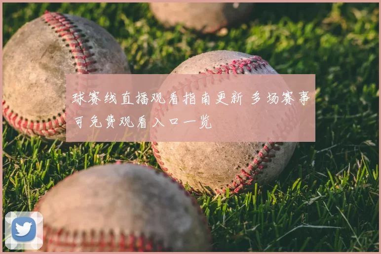 球赛线直播观看指南更新 多场赛事可免费观看入口一览