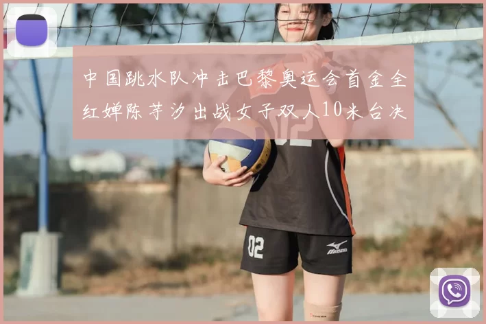 中国跳水队冲击巴黎奥运会首金全红婵陈芋汐出战女子双人10米台决赛