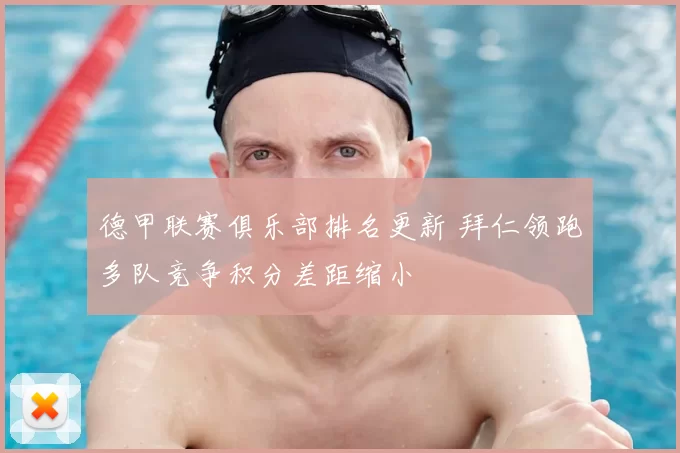 德甲联赛俱乐部排名更新 拜仁领跑多队竞争积分差距缩小