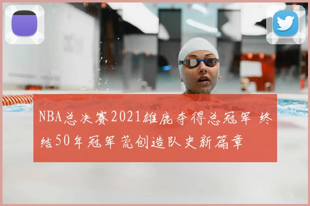 NBA总决赛2021雄鹿夺得总冠军 终结50年冠军荒创造队史新篇章