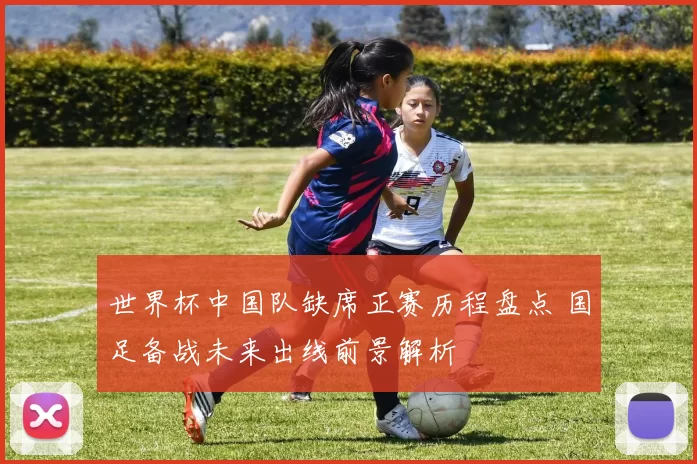 世界杯中国队缺席正赛历程盘点 国足备战未来出线前景解析