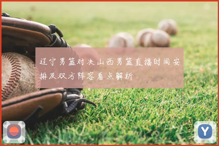辽宁男篮对决山西男篮直播时间安排及双方阵容看点解析