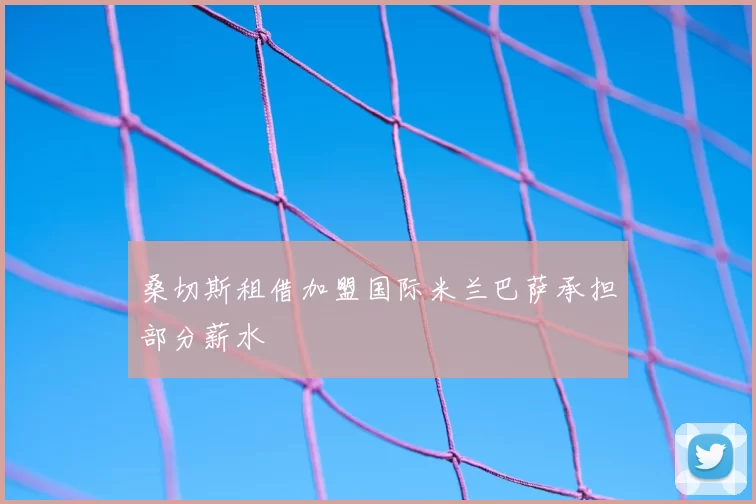 桑切斯租借加盟国际米兰巴萨承担部分薪水