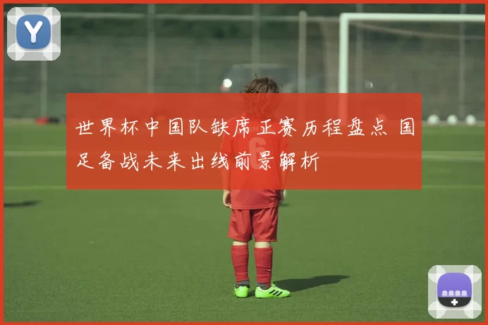 世界杯中国队缺席正赛历程盘点 国足备战未来出线前景解析