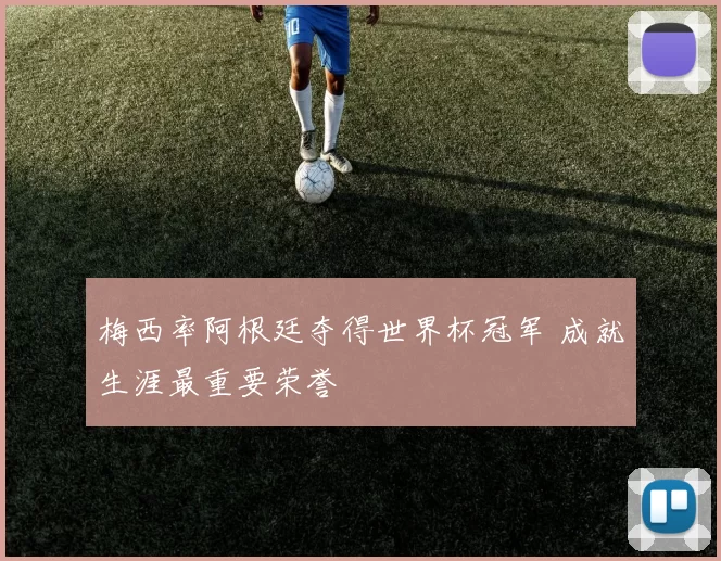 梅西率阿根廷夺得世界杯冠军 成就生涯最重要荣誉